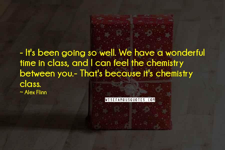 Alex Flinn Quotes: - It's been going so well. We have a wonderful time in class, and I can feel the chemistry between you.- That's because it's chemistry class.