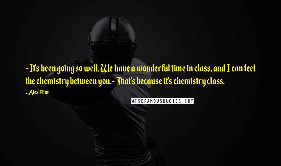 Alex Flinn Quotes: - It's been going so well. We have a wonderful time in class, and I can feel the chemistry between you.- That's because it's chemistry class.