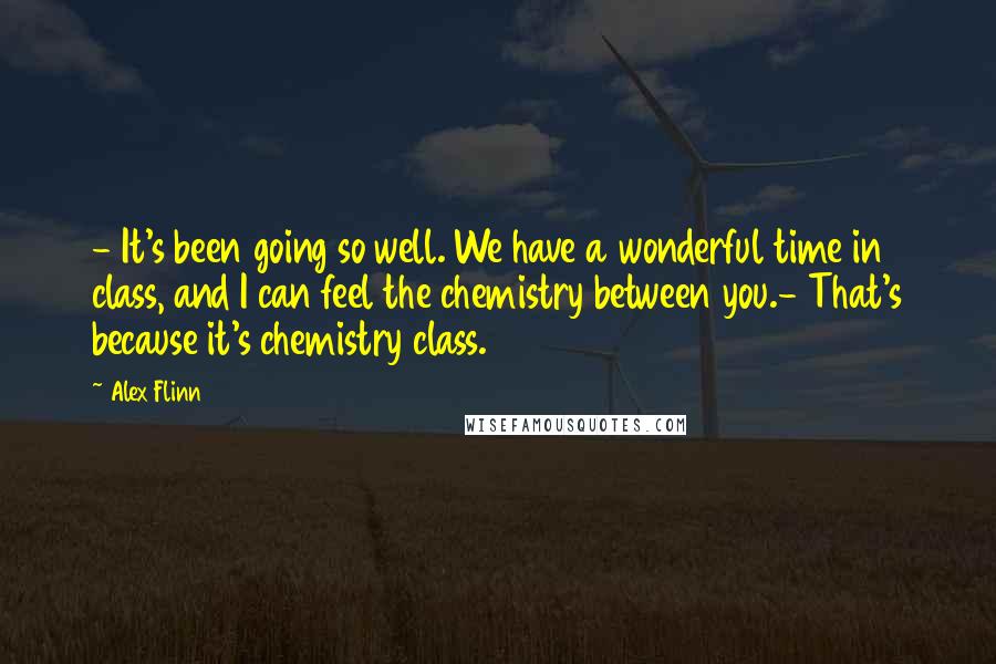 Alex Flinn Quotes: - It's been going so well. We have a wonderful time in class, and I can feel the chemistry between you.- That's because it's chemistry class.