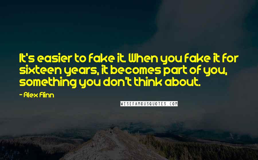 Alex Flinn Quotes: It's easier to fake it. When you fake it for sixteen years, it becomes part of you, something you don't think about.