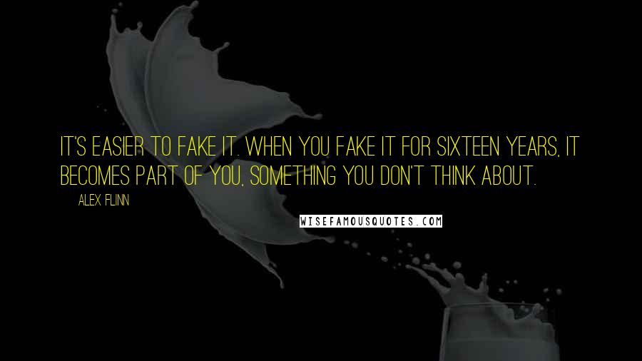 Alex Flinn Quotes: It's easier to fake it. When you fake it for sixteen years, it becomes part of you, something you don't think about.