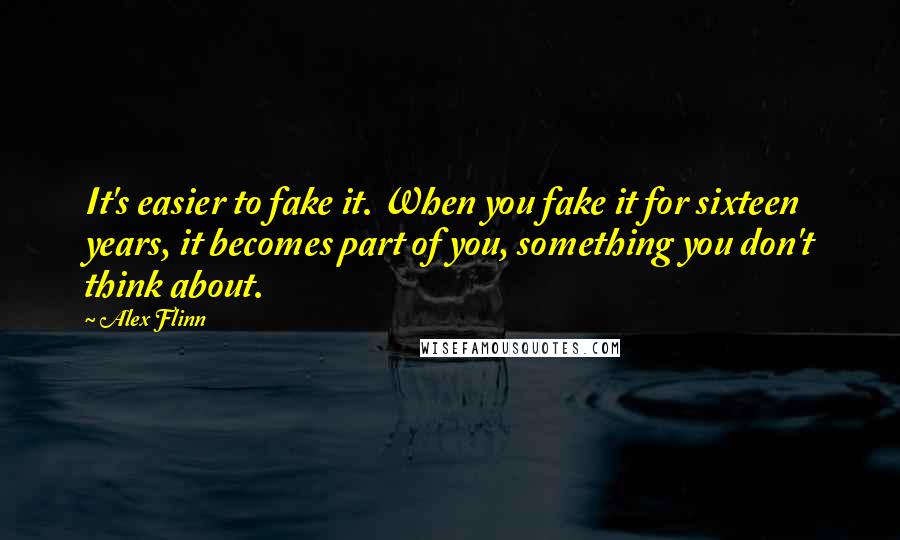 Alex Flinn Quotes: It's easier to fake it. When you fake it for sixteen years, it becomes part of you, something you don't think about.