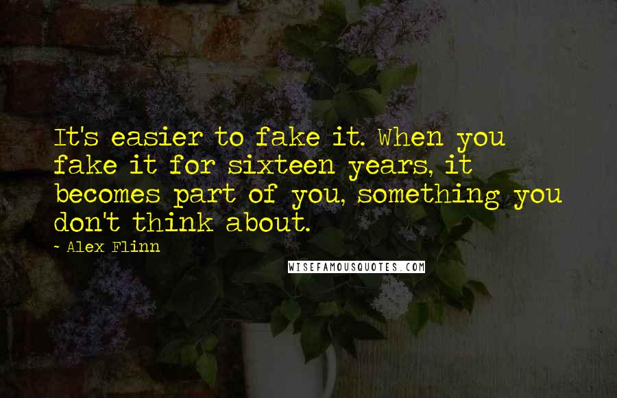 Alex Flinn Quotes: It's easier to fake it. When you fake it for sixteen years, it becomes part of you, something you don't think about.