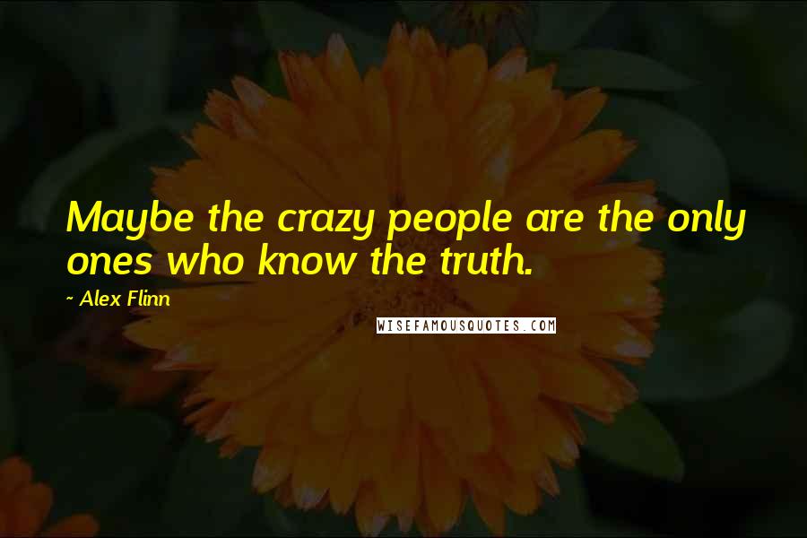 Alex Flinn Quotes: Maybe the crazy people are the only ones who know the truth.