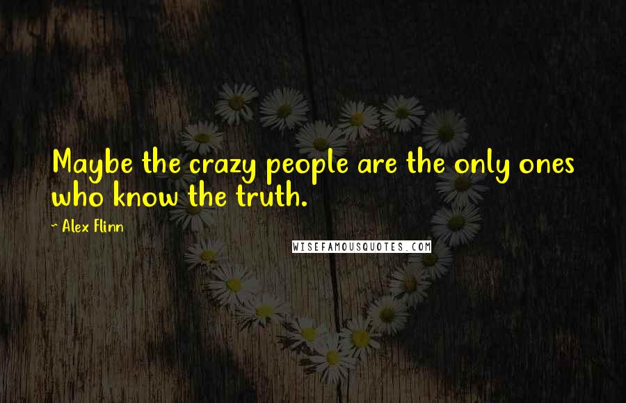 Alex Flinn Quotes: Maybe the crazy people are the only ones who know the truth.