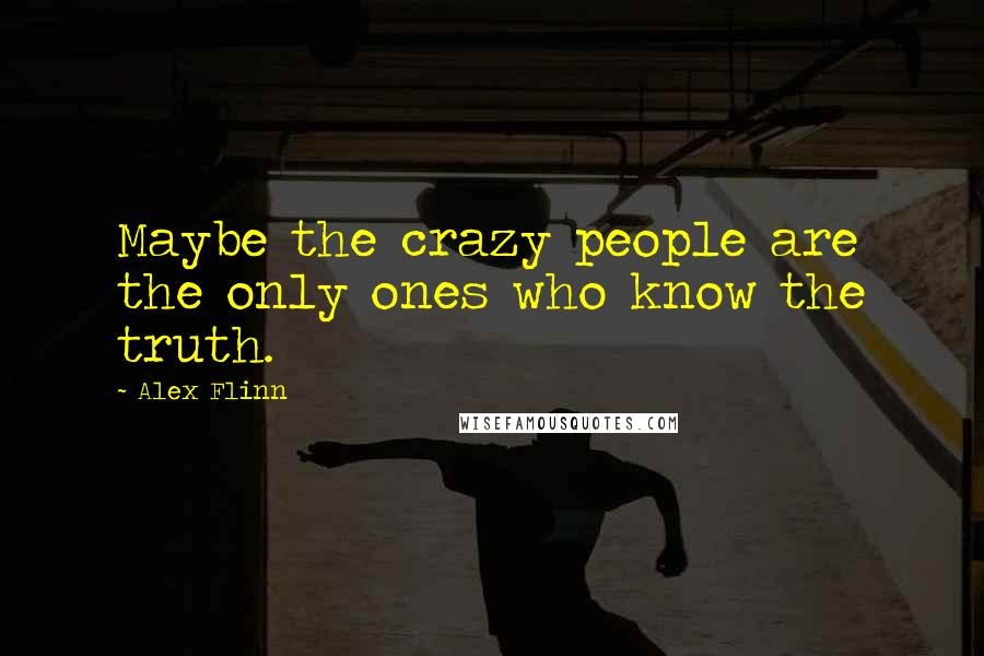 Alex Flinn Quotes: Maybe the crazy people are the only ones who know the truth.