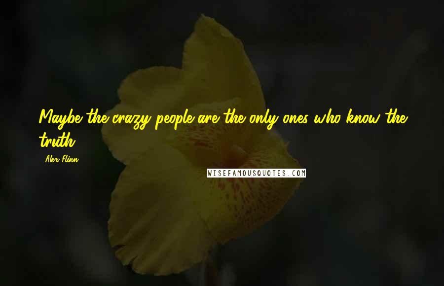 Alex Flinn Quotes: Maybe the crazy people are the only ones who know the truth.
