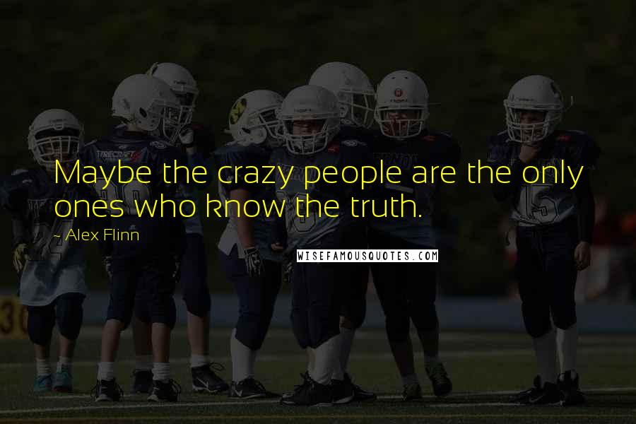 Alex Flinn Quotes: Maybe the crazy people are the only ones who know the truth.