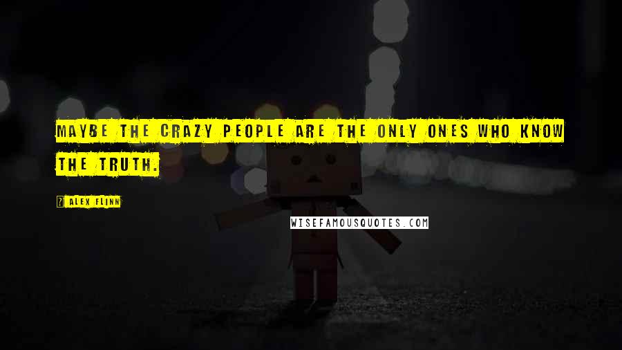 Alex Flinn Quotes: Maybe the crazy people are the only ones who know the truth.