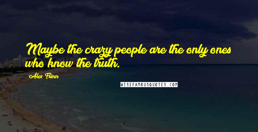 Alex Flinn Quotes: Maybe the crazy people are the only ones who know the truth.