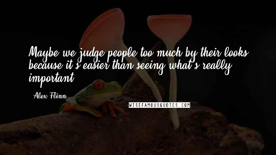 Alex Flinn Quotes: Maybe we judge people too much by their looks because it's easier than seeing what's really important.