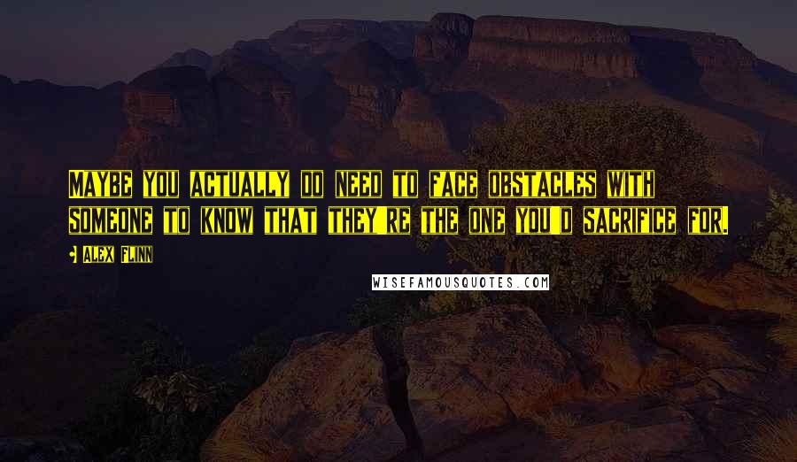 Alex Flinn Quotes: Maybe you actually do need to face obstacles with someone to know that they're the one you'd sacrifice for.