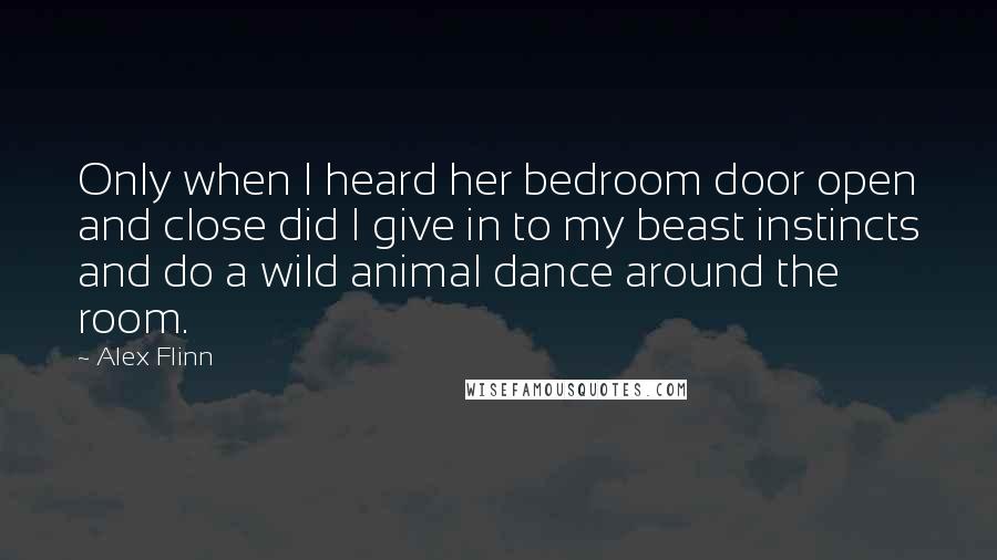 Alex Flinn Quotes: Only when I heard her bedroom door open and close did I give in to my beast instincts and do a wild animal dance around the room.