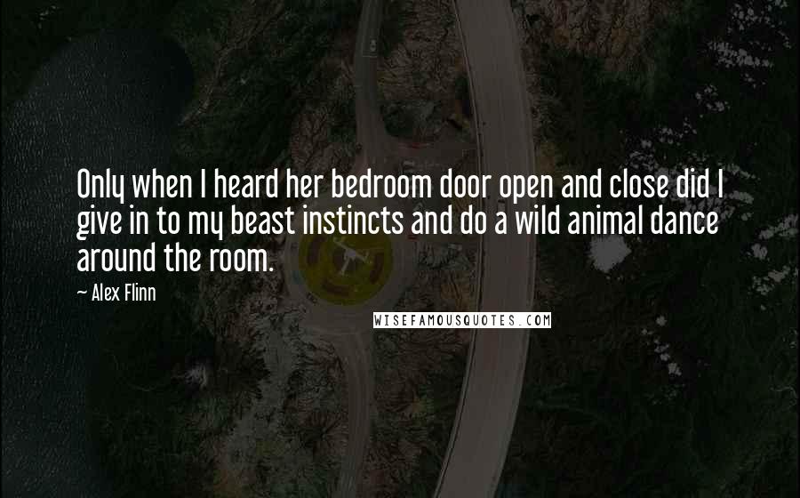 Alex Flinn Quotes: Only when I heard her bedroom door open and close did I give in to my beast instincts and do a wild animal dance around the room.