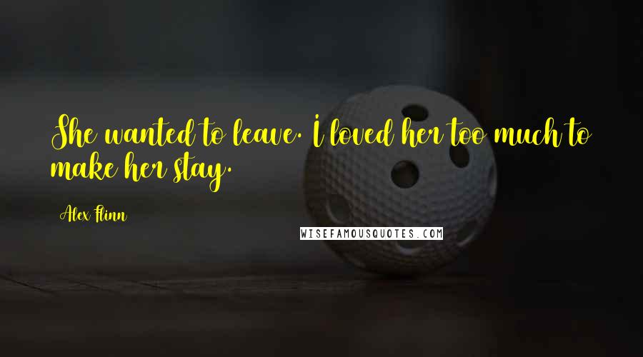 Alex Flinn Quotes: She wanted to leave. I loved her too much to make her stay.