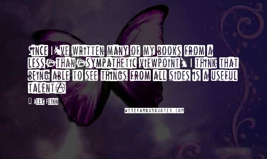 Alex Flinn Quotes: Since I've written many of my books from a less-than-sympathetic viewpoint, I think that being able to see things from all sides is a useful talent.