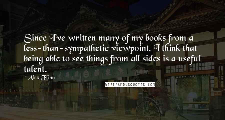 Alex Flinn Quotes: Since I've written many of my books from a less-than-sympathetic viewpoint, I think that being able to see things from all sides is a useful talent.