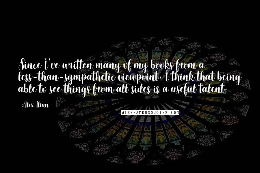 Alex Flinn Quotes: Since I've written many of my books from a less-than-sympathetic viewpoint, I think that being able to see things from all sides is a useful talent.