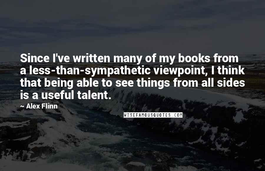 Alex Flinn Quotes: Since I've written many of my books from a less-than-sympathetic viewpoint, I think that being able to see things from all sides is a useful talent.