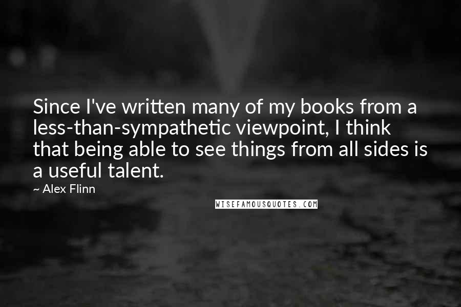 Alex Flinn Quotes: Since I've written many of my books from a less-than-sympathetic viewpoint, I think that being able to see things from all sides is a useful talent.