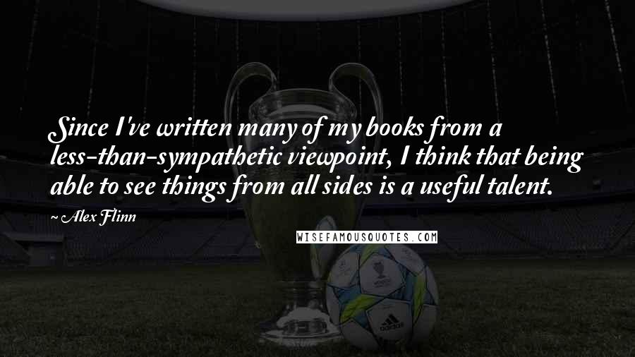 Alex Flinn Quotes: Since I've written many of my books from a less-than-sympathetic viewpoint, I think that being able to see things from all sides is a useful talent.