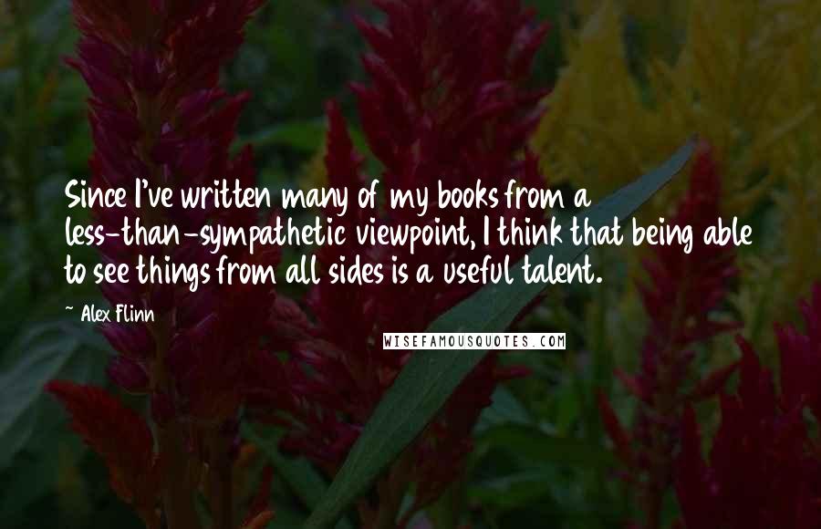 Alex Flinn Quotes: Since I've written many of my books from a less-than-sympathetic viewpoint, I think that being able to see things from all sides is a useful talent.