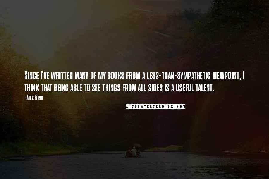 Alex Flinn Quotes: Since I've written many of my books from a less-than-sympathetic viewpoint, I think that being able to see things from all sides is a useful talent.