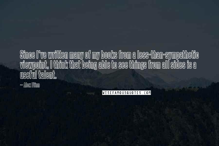 Alex Flinn Quotes: Since I've written many of my books from a less-than-sympathetic viewpoint, I think that being able to see things from all sides is a useful talent.