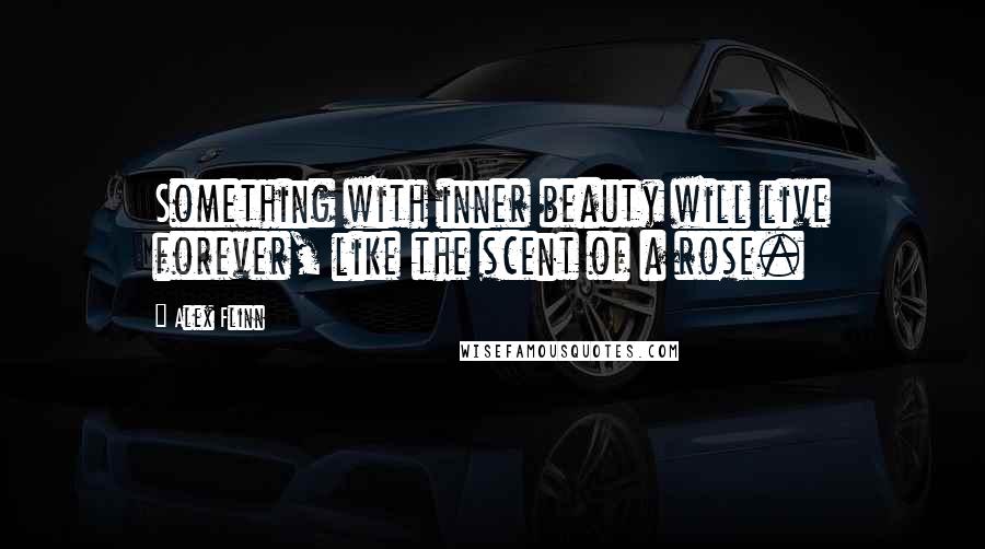 Alex Flinn Quotes: Something with inner beauty will live forever, like the scent of a rose.