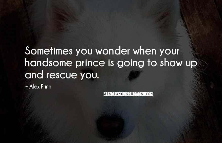 Alex Flinn Quotes: Sometimes you wonder when your handsome prince is going to show up and rescue you.