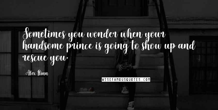 Alex Flinn Quotes: Sometimes you wonder when your handsome prince is going to show up and rescue you.