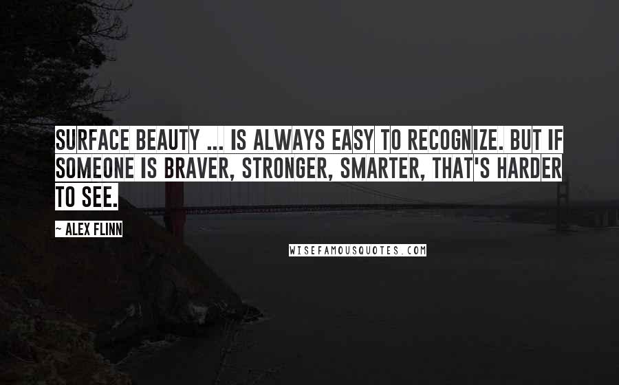 Alex Flinn Quotes: Surface beauty ... is always easy to recognize. But if someone is braver, stronger, smarter, that's harder to see.