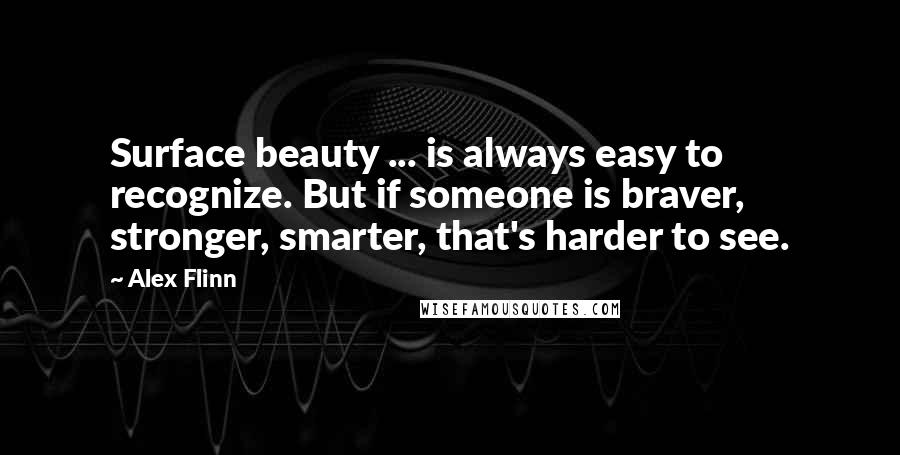 Alex Flinn Quotes: Surface beauty ... is always easy to recognize. But if someone is braver, stronger, smarter, that's harder to see.