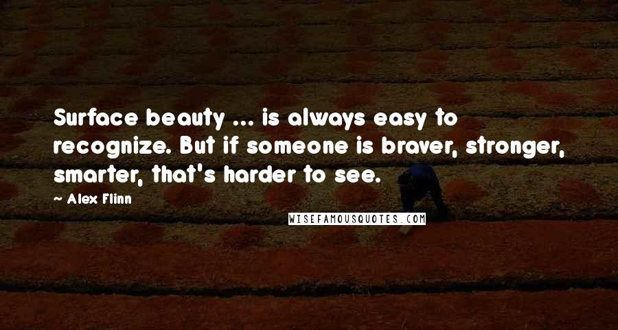 Alex Flinn Quotes: Surface beauty ... is always easy to recognize. But if someone is braver, stronger, smarter, that's harder to see.