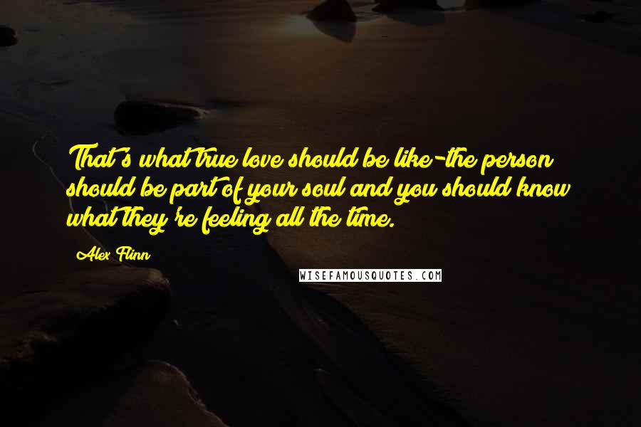 Alex Flinn Quotes: That's what true love should be like-the person should be part of your soul and you should know what they're feeling all the time.