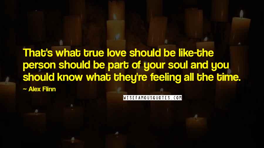 Alex Flinn Quotes: That's what true love should be like-the person should be part of your soul and you should know what they're feeling all the time.