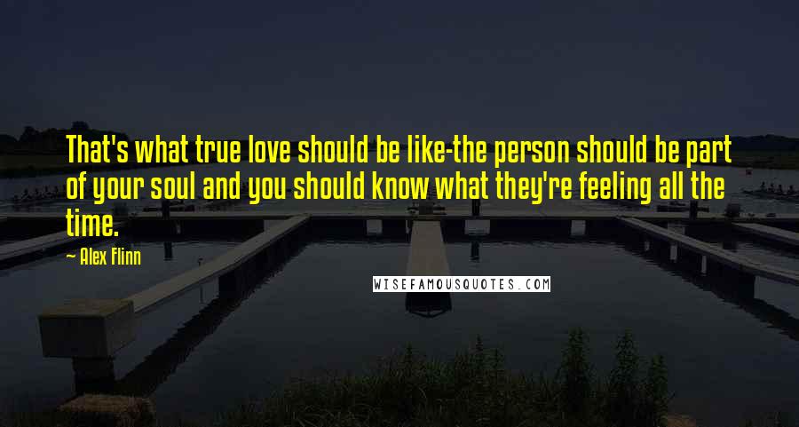 Alex Flinn Quotes: That's what true love should be like-the person should be part of your soul and you should know what they're feeling all the time.