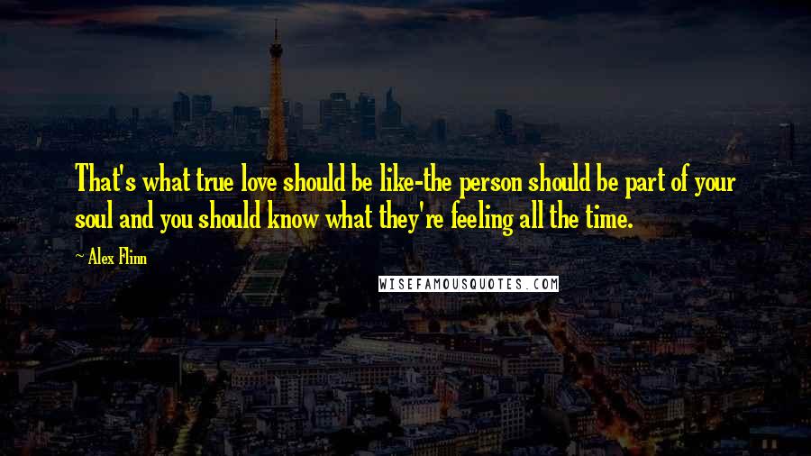 Alex Flinn Quotes: That's what true love should be like-the person should be part of your soul and you should know what they're feeling all the time.