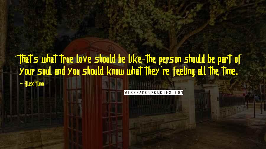 Alex Flinn Quotes: That's what true love should be like-the person should be part of your soul and you should know what they're feeling all the time.