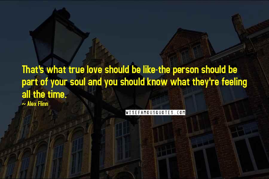 Alex Flinn Quotes: That's what true love should be like-the person should be part of your soul and you should know what they're feeling all the time.