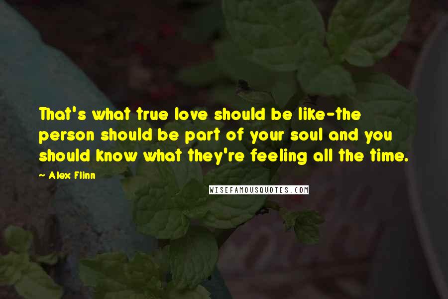 Alex Flinn Quotes: That's what true love should be like-the person should be part of your soul and you should know what they're feeling all the time.