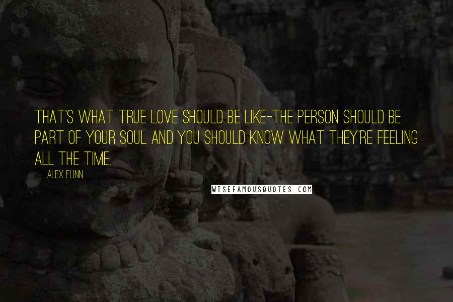 Alex Flinn Quotes: That's what true love should be like-the person should be part of your soul and you should know what they're feeling all the time.