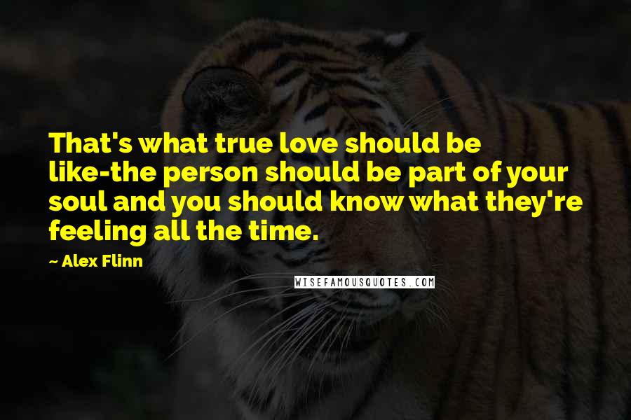 Alex Flinn Quotes: That's what true love should be like-the person should be part of your soul and you should know what they're feeling all the time.