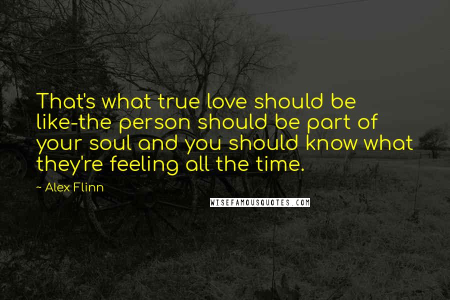 Alex Flinn Quotes: That's what true love should be like-the person should be part of your soul and you should know what they're feeling all the time.