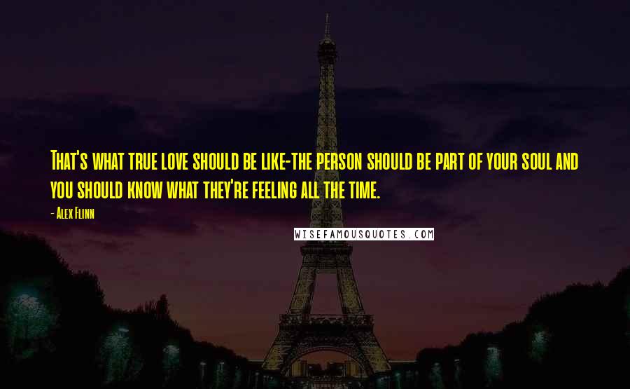 Alex Flinn Quotes: That's what true love should be like-the person should be part of your soul and you should know what they're feeling all the time.