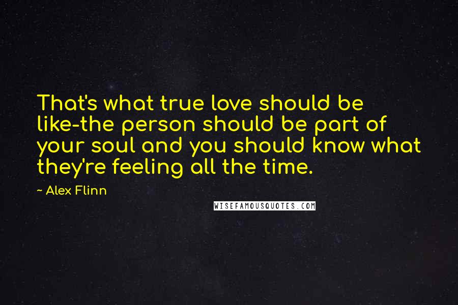 Alex Flinn Quotes: That's what true love should be like-the person should be part of your soul and you should know what they're feeling all the time.