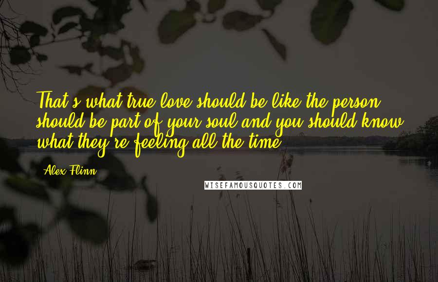 Alex Flinn Quotes: That's what true love should be like-the person should be part of your soul and you should know what they're feeling all the time.