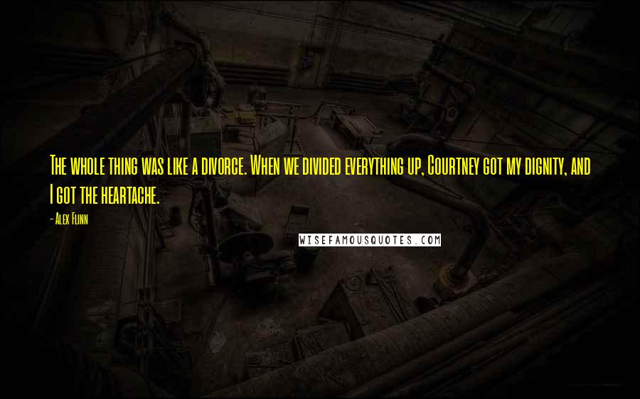 Alex Flinn Quotes: The whole thing was like a divorce. When we divided everything up, Courtney got my dignity, and I got the heartache.