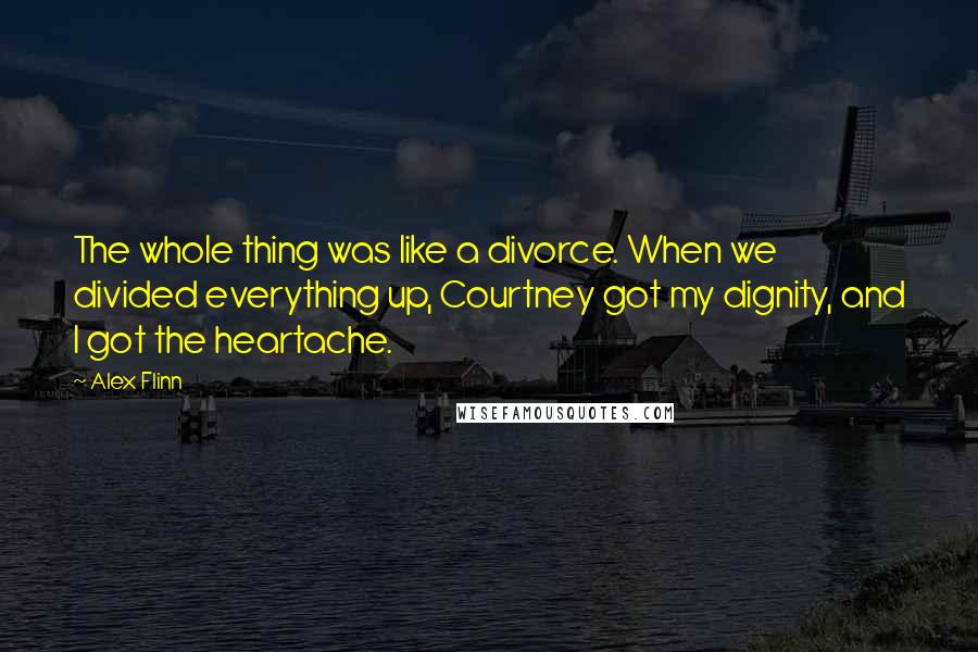 Alex Flinn Quotes: The whole thing was like a divorce. When we divided everything up, Courtney got my dignity, and I got the heartache.