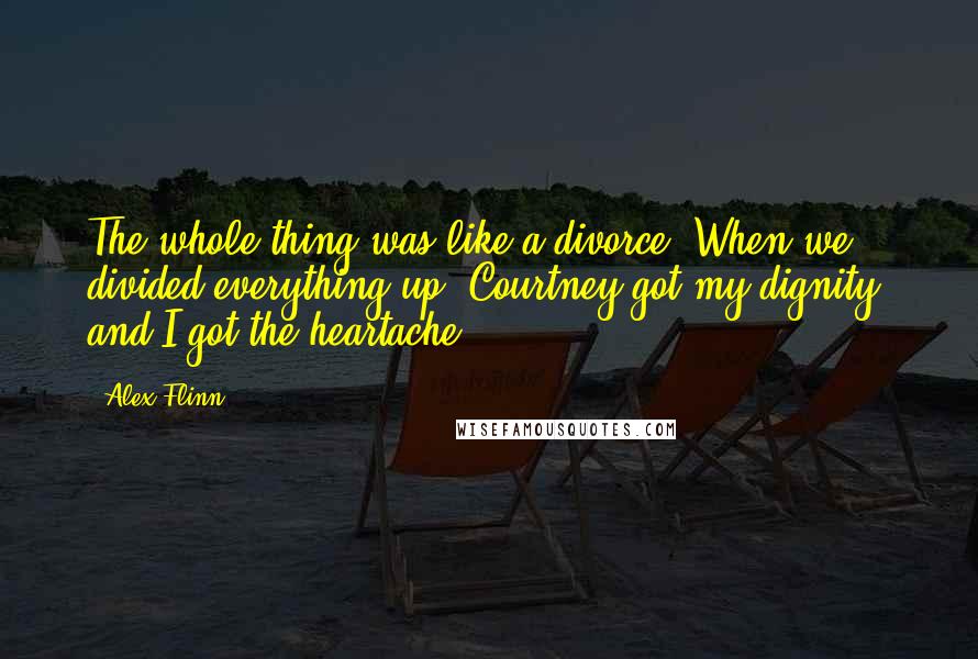 Alex Flinn Quotes: The whole thing was like a divorce. When we divided everything up, Courtney got my dignity, and I got the heartache.